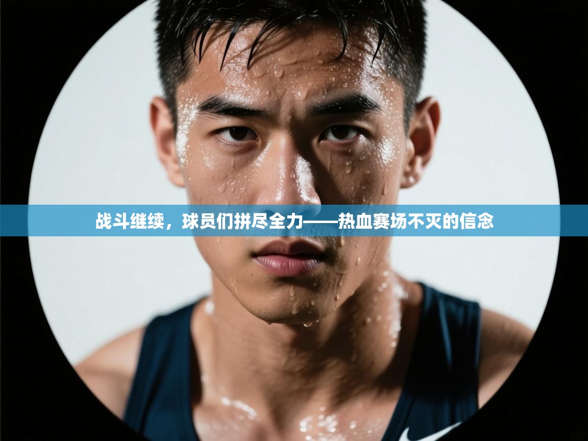 战斗继续，球员们拼尽全力——热血赛场不灭的信念  第2张